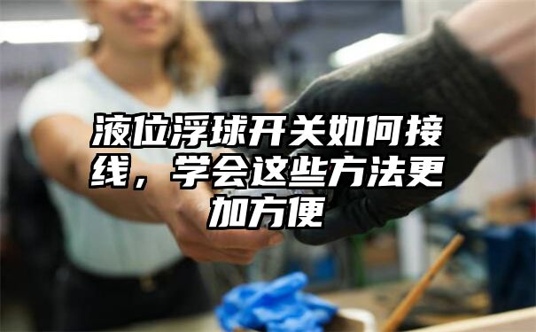 液位浮球开关如何接线，学会这些方法更加方便