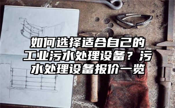 如何选择适合自己的工业污水处理设备？污水处理设备报价一览