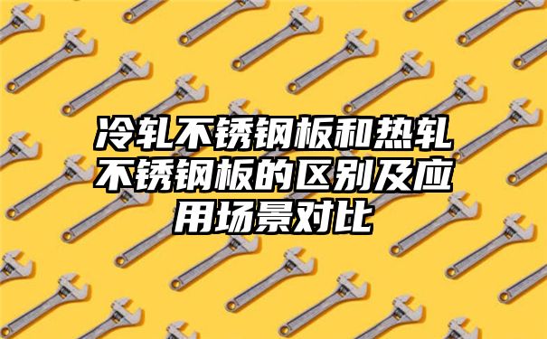 冷轧不锈钢板和热轧不锈钢板的区别及应用场景对比