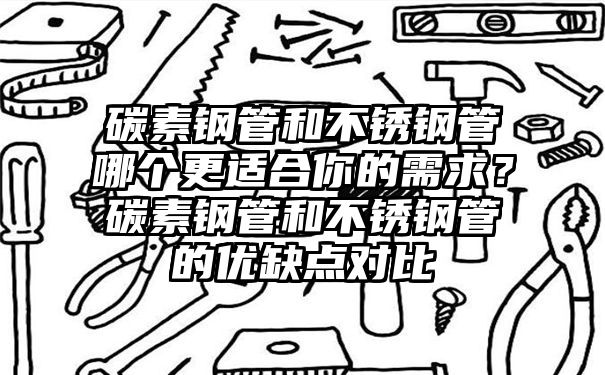 碳素钢管和不锈钢管哪个更适合你的需求？碳素钢管和不锈钢管的优缺点对比