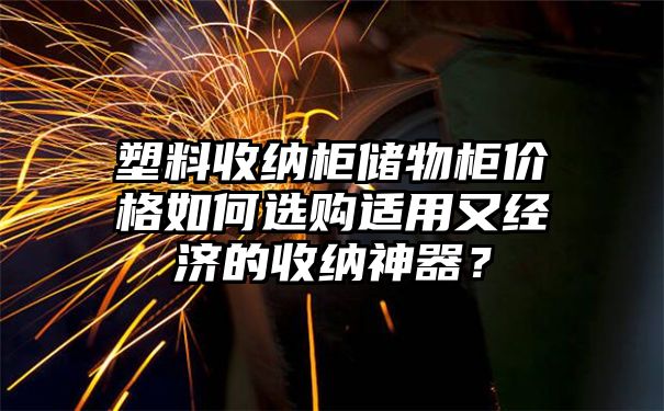 塑料收纳柜储物柜价格如何选购适用又经济的收纳神器？