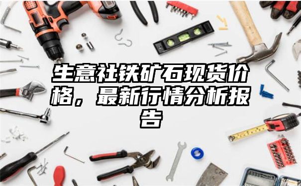 生意社铁矿石现货价格，最新行情分析报告