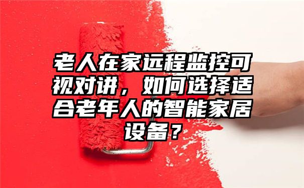 老人在家远程监控可视对讲，如何选择适合老年人的智能家居设备？