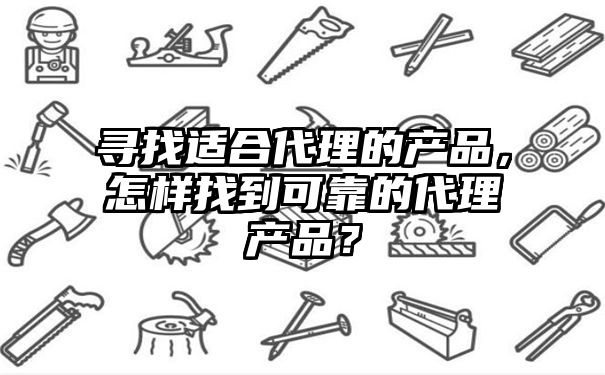 寻找适合代理的产品，怎样找到可靠的代理产品？