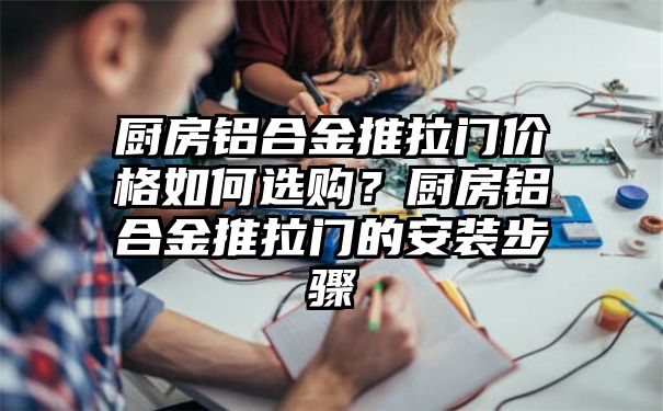 厨房铝合金推拉门价格如何选购？厨房铝合金推拉门的安装步骤