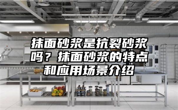 抹面砂浆是抗裂砂浆吗？抹面砂浆的特点和应用场景介绍