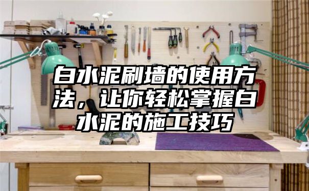 白水泥刷墙的使用方法，让你轻松掌握白水泥的施工技巧