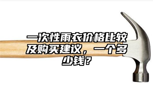 一次性雨衣价格比较及购买建议，一个多少钱？