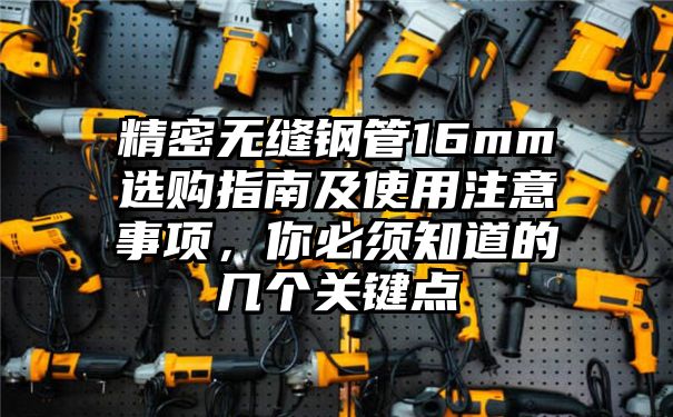 精密无缝钢管16mm选购指南及使用注意事项，你必须知道的几个关键点