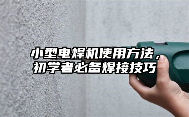 小型电焊机使用方法，初学者必备焊接技巧