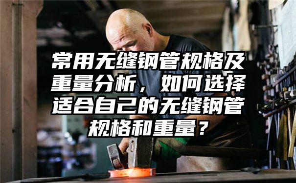 常用无缝钢管规格及重量分析，如何选择适合自己的无缝钢管规格和重量？