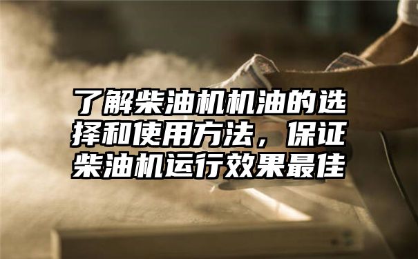 了解柴油机机油的选择和使用方法，保证柴油机运行效果最佳