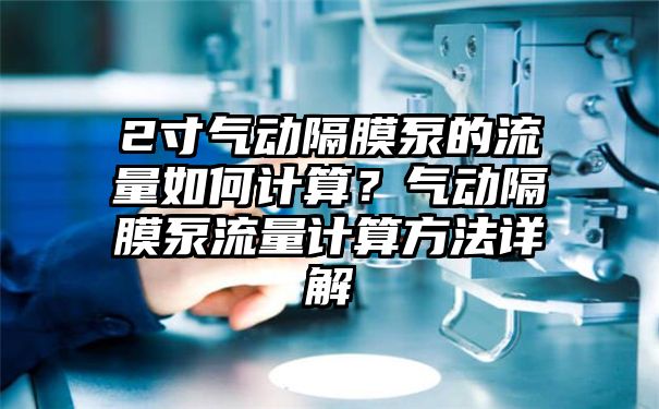 2寸气动隔膜泵的流量如何计算？气动隔膜泵流量计算方法详解