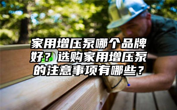 家用增压泵哪个品牌好？选购家用增压泵的注意事项有哪些？