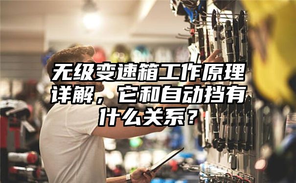 无级变速箱工作原理详解，它和自动挡有什么关系？