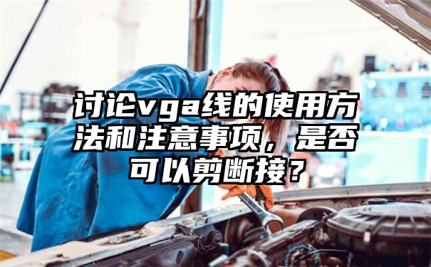 讨论vga线的使用方法和注意事项，是否可以剪断接？