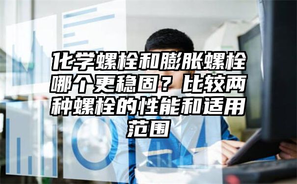 化学螺栓和膨胀螺栓哪个更稳固？比较两种螺栓的性能和适用范围