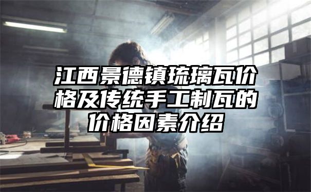 江西景德镇琉璃瓦价格及传统手工制瓦的价格因素介绍