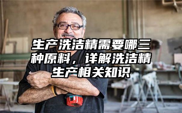 生产洗洁精需要哪三种原料，详解洗洁精生产相关知识