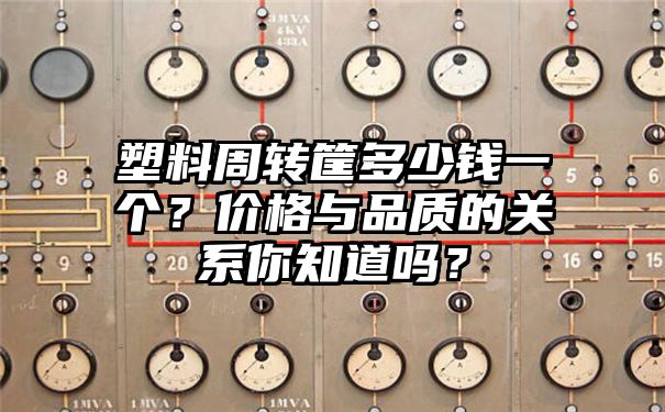 塑料周转筐多少钱一个？价格与品质的关系你知道吗？