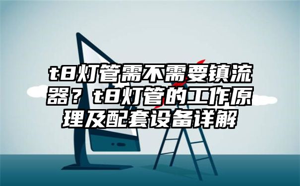 t8灯管需不需要镇流器？t8灯管的工作原理及配套设备详解