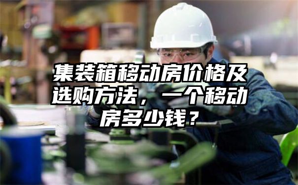 集装箱移动房价格及选购方法，一个移动房多少钱？