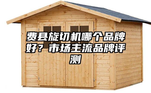 费县旋切机哪个品牌好？市场主流品牌评测