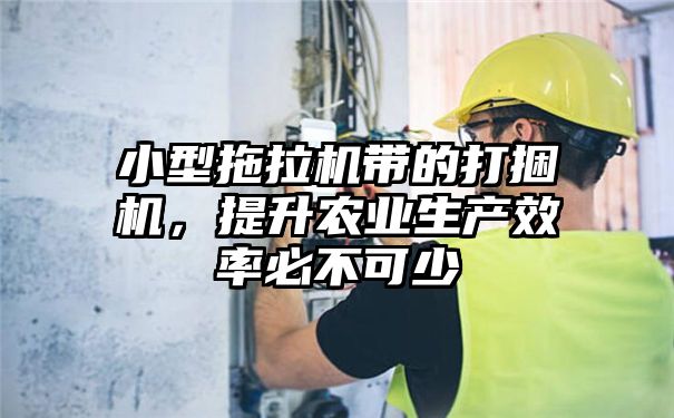 小型拖拉机带的打捆机，提升农业生产效率必不可少