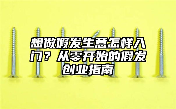 想做假发生意怎样入门？从零开始的假发创业指南