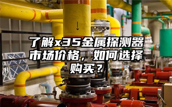 了解x35金属探测器市场价格，如何选择购买？