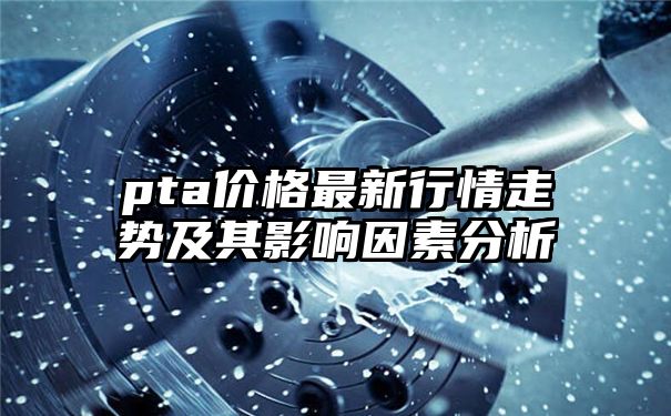 pta价格最新行情走势及其影响因素分析