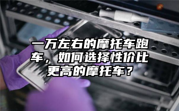 一万左右的摩托车跑车，如何选择性价比更高的摩托车？