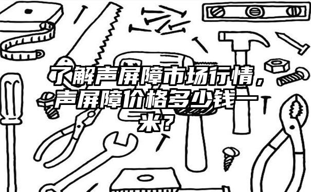 了解声屏障市场行情，声屏障价格多少钱一米？