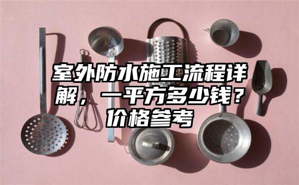 室外防水施工流程详解，一平方多少钱？价格参考