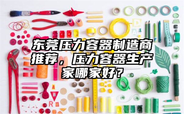 东莞压力容器制造商推荐，压力容器生产家哪家好？