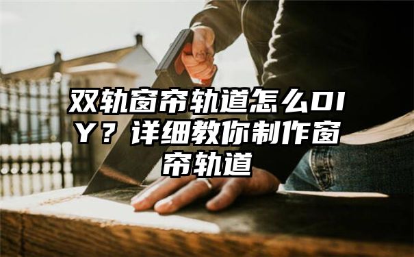 双轨窗帘轨道怎么DIY？详细教你制作窗帘轨道