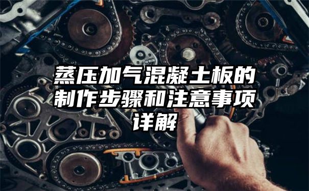 蒸压加气混凝土板的制作步骤和注意事项详解