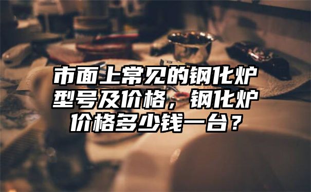 市面上常见的钢化炉型号及价格，钢化炉价格多少钱一台？