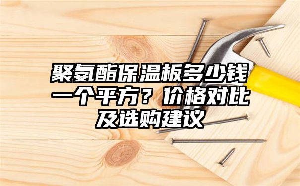 聚氨酯保温板多少钱一个平方？价格对比及选购建议