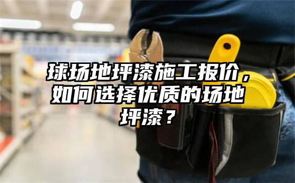 球场地坪漆施工报价，如何选择优质的场地坪漆？