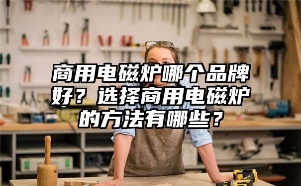 商用电磁炉哪个品牌好？选择商用电磁炉的方法有哪些？