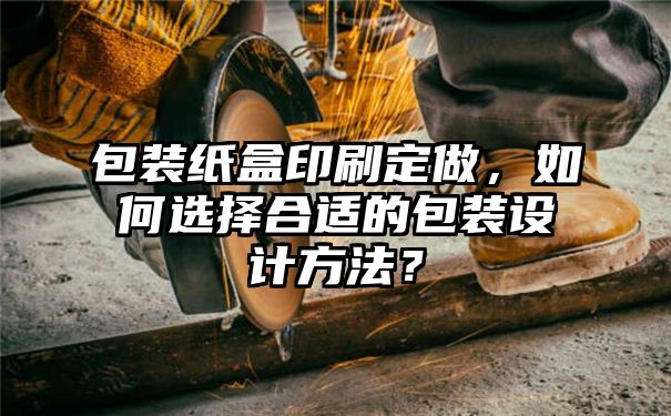 包装纸盒印刷定做，如何选择合适的包装设计方法？