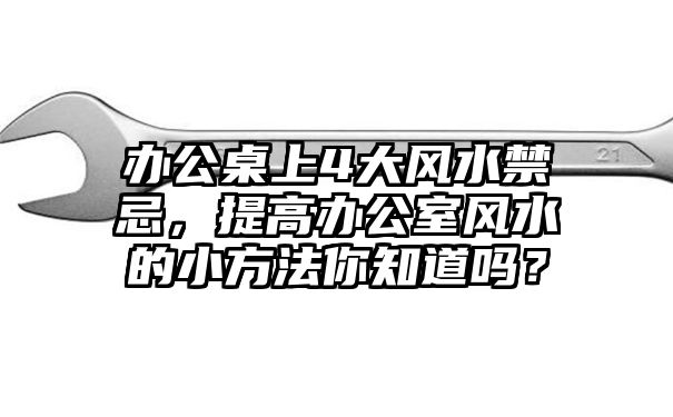 办公桌上4大风水禁忌，提高办公室风水的小方法你知道吗？