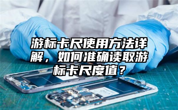 游标卡尺使用方法详解，如何准确读取游标卡尺度值？