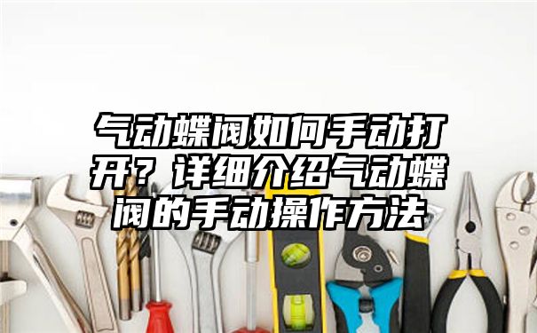 气动蝶阀如何手动打开？详细介绍气动蝶阀的手动操作方法