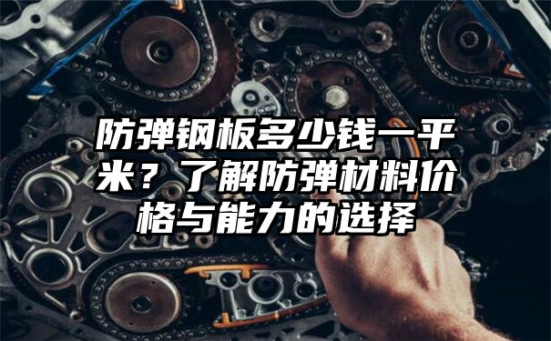 防弹钢板多少钱一平米？了解防弹材料价格与能力的选择