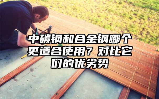 中碳钢和合金钢哪个更适合使用？对比它们的优劣势