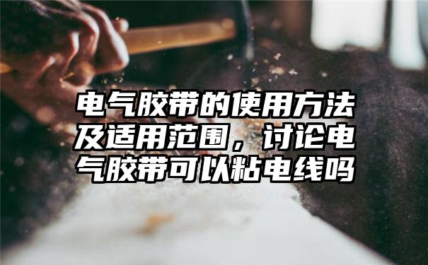 电气胶带的使用方法及适用范围，讨论电气胶带可以粘电线吗