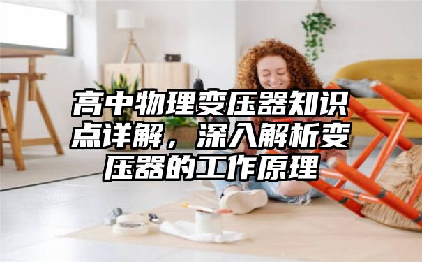 高中物理变压器知识点详解，深入解析变压器的工作原理