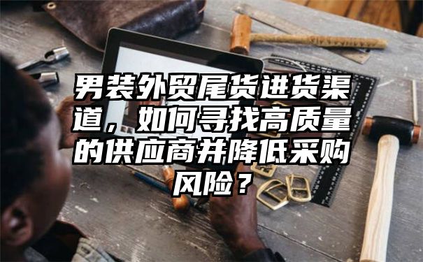 男装外贸尾货进货渠道，如何寻找高质量的供应商并降低采购风险？